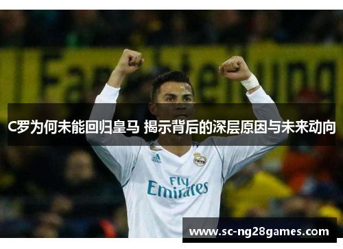 C罗为何未能回归皇马 揭示背后的深层原因与未来动向
