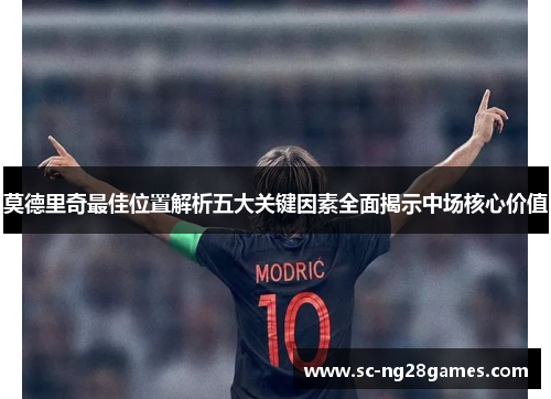 莫德里奇最佳位置解析五大关键因素全面揭示中场核心价值