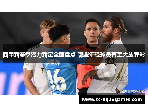 西甲新赛季潜力新星全面盘点 哪些年轻球员有望大放异彩