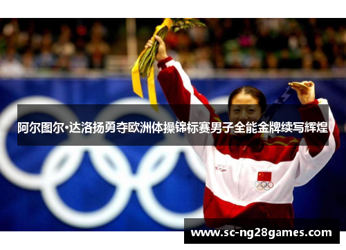 阿尔图尔·达洛扬勇夺欧洲体操锦标赛男子全能金牌续写辉煌