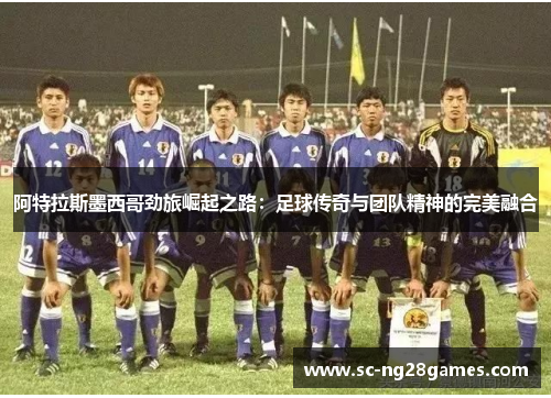 阿特拉斯墨西哥劲旅崛起之路：足球传奇与团队精神的完美融合