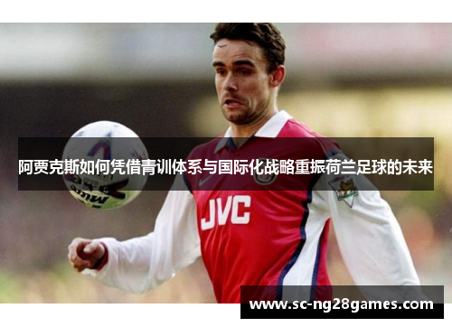 阿贾克斯如何凭借青训体系与国际化战略重振荷兰足球的未来