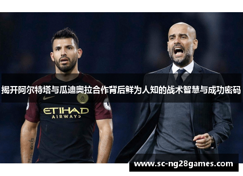 揭开阿尔特塔与瓜迪奥拉合作背后鲜为人知的战术智慧与成功密码 揭开阿尔特塔与瓜迪奥拉合作背后鲜为人知的战术智慧与成功密码