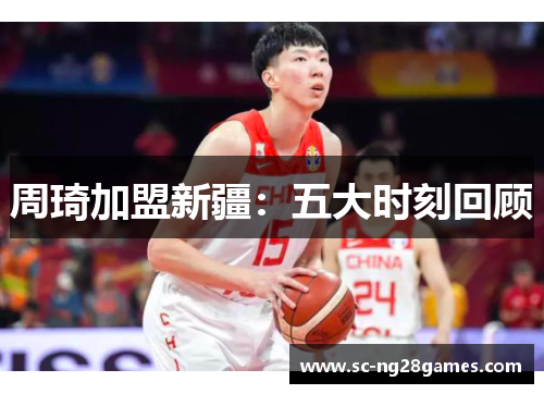 周琦加盟新疆：五大时刻回顾