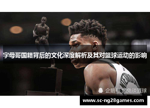 字母哥国籍背后的文化深度解析及其对篮球运动的影响