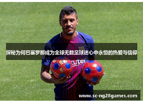探秘为何巴塞罗那成为全球无数足球迷心中永恒的热爱与信仰 探秘为何巴塞罗那成为全球无数足球迷心中永恒的热爱与信仰