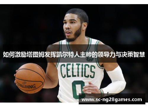 如何激励塔图姆发挥凯尔特人主帅的领导力与决策智慧 如何激励塔图姆发挥凯尔特人主帅的领导力与决策智慧