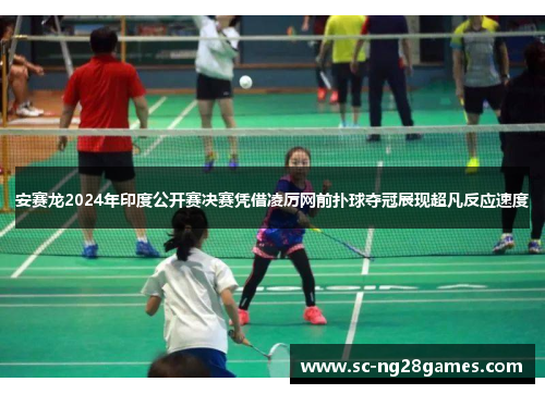 安赛龙2024年印度公开赛决赛凭借凌厉网前扑球夺冠展现超凡反应速度 安赛龙2024年印度公开赛决赛凭借凌厉网前扑球夺冠展现超凡反应速度