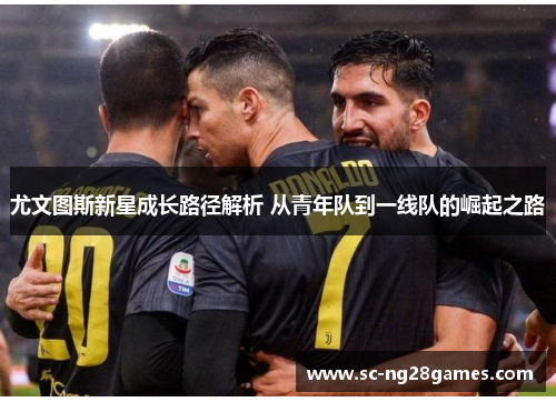 尤文图斯新星成长路径解析 从青年队到一线队的崛起之路 尤文图斯新星成长路径解析 从青年队到一线队的崛起之路