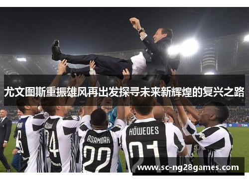 尤文图斯重振雄风再出发探寻未来新辉煌的复兴之路