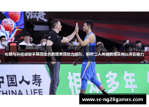 布朗与孙铭徽联手展现出色数据表现助力球队,解析二人关键数据及其比赛影响力 布朗与孙铭徽联手展现出色数据表现助力球队,解析二人关键数据及其比赛影响力