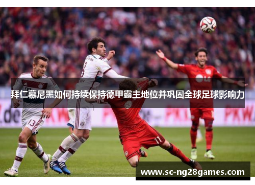 拜仁慕尼黑如何持续保持德甲霸主地位并巩固全球足球影响力 拜仁慕尼黑如何持续保持德甲霸主地位并巩固全球足球影响力