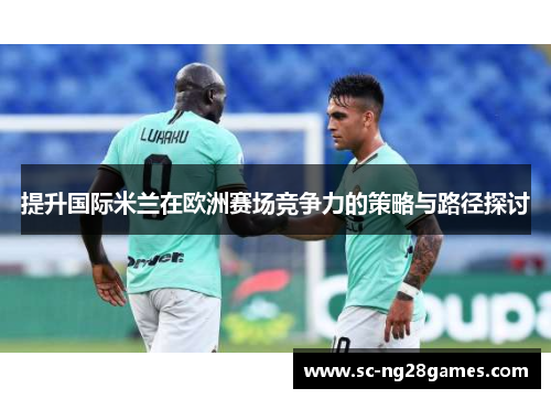 提升国际米兰在欧洲赛场竞争力的策略与路径探讨 提升国际米兰在欧洲赛场竞争力的策略与路径探讨