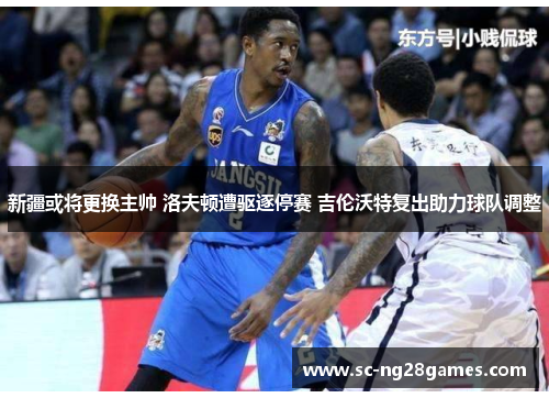 新疆或将更换主帅 洛夫顿遭驱逐停赛 吉伦沃特复出助力球队调整 新疆或将更换主帅 洛夫顿遭驱逐停赛 吉伦沃特复出助力球队调整