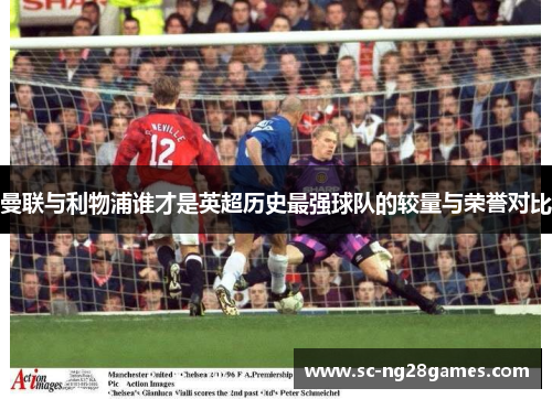曼联与利物浦谁才是英超历史最强球队的较量与荣誉对比 曼联与利物浦谁才是英超历史最强球队的较量与荣誉对比