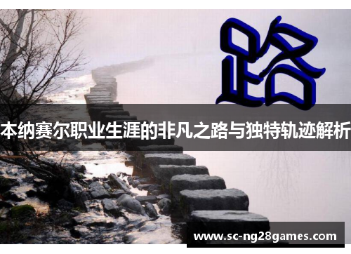 本纳赛尔职业生涯的非凡之路与独特轨迹解析 本纳赛尔职业生涯的非凡之路与独特轨迹解析
