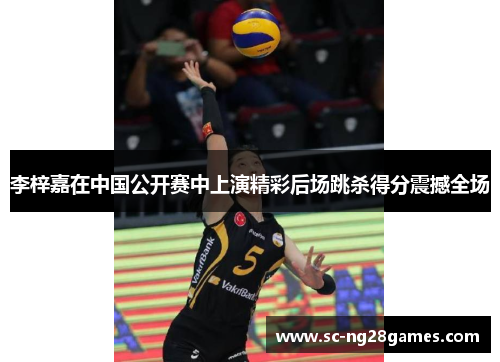 李梓嘉在中国公开赛中上演精彩后场跳杀得分震撼全场
