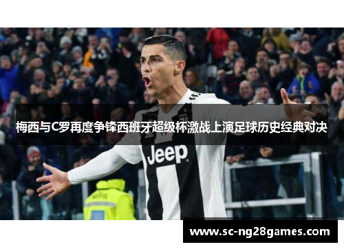 梅西与C罗再度争锋西班牙超级杯激战上演足球历史经典对决