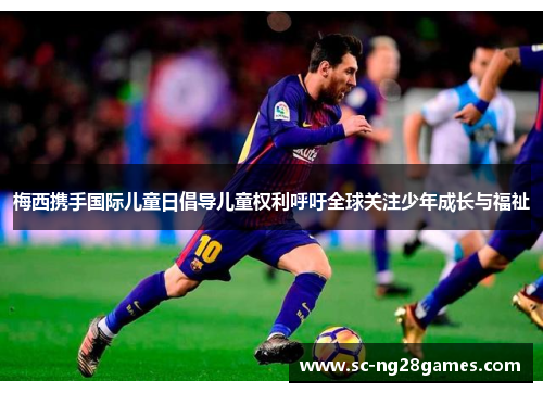 梅西携手国际儿童日倡导儿童权利呼吁全球关注少年成长与福祉 梅西携手国际儿童日倡导儿童权利呼吁全球关注少年成长与福祉