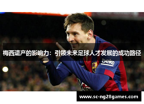 梅西遗产的影响力：引领未来足球人才发展的成功路径