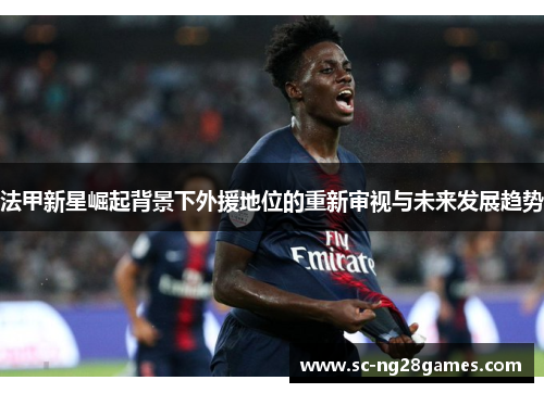 法甲新星崛起背景下外援地位的重新审视与未来发展趋势 法甲新星崛起背景下外援地位的重新审视与未来发展趋势