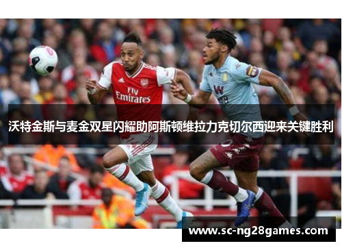 沃特金斯与麦金双星闪耀助阿斯顿维拉力克切尔西迎来关键胜利 沃特金斯与麦金双星闪耀助阿斯顿维拉力克切尔西迎来关键胜利