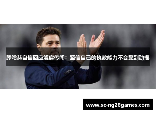 滕哈赫自信回应解雇传闻：坚信自己的执教能力不会受到动摇
