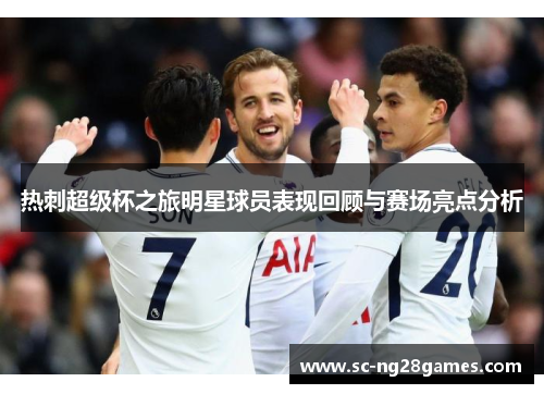 热刺超级杯之旅明星球员表现回顾与赛场亮点分析