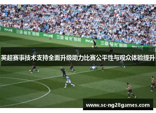 英超赛事技术支持全面升级助力比赛公平性与观众体验提升