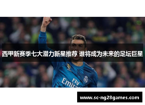 西甲新赛季七大潜力新星推荐 谁将成为未来的足坛巨星