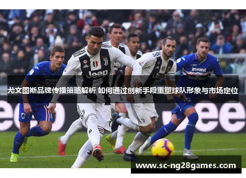 尤文图斯品牌传播策略解析 如何通过创新手段重塑球队形象与市场定位