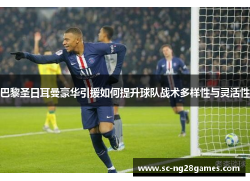 巴黎圣日耳曼豪华引援如何提升球队战术多样性与灵活性 巴黎圣日耳曼豪华引援如何提升球队战术多样性与灵活性