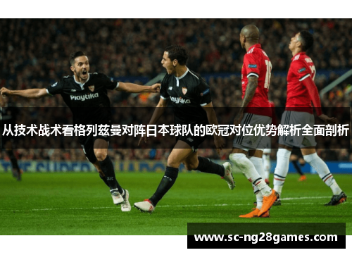 从技术战术看格列兹曼对阵日本球队的欧冠对位优势解析全面剖析