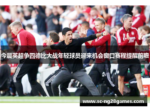 今晨英超争四德比大战年轻球员迎来机会窗口赛程提醒前瞻