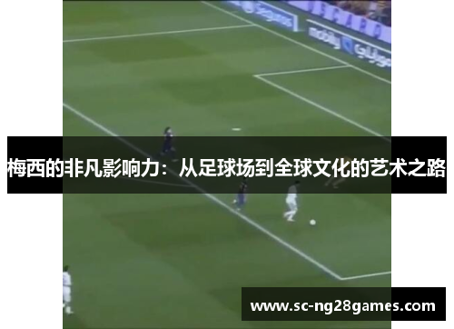 梅西的非凡影响力:从足球场到全球文化的艺术之路 梅西的非凡影响力:从足球场到全球文化的艺术之路