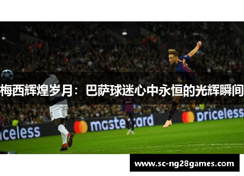 梅西辉煌岁月：巴萨球迷心中永恒的光辉瞬间