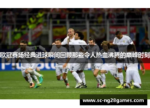 欧冠赛场经典进球瞬间回顾那些令人热血沸腾的巅峰时刻