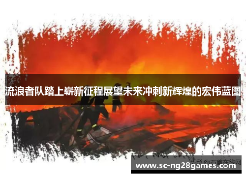 流浪者队踏上崭新征程展望未来冲刺新辉煌的宏伟蓝图 流浪者队踏上崭新征程展望未来冲刺新辉煌的宏伟蓝图