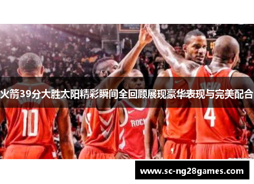 火箭39分大胜太阳精彩瞬间全回顾展现豪华表现与完美配合 火箭39分大胜太阳精彩瞬间全回顾展现豪华表现与完美配合