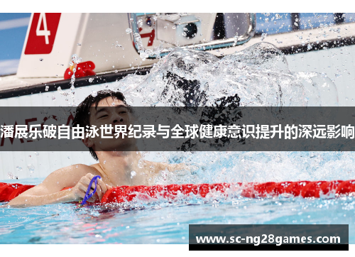 潘展乐破自由泳世界纪录与全球健康意识提升的深远影响 潘展乐破自由泳世界纪录与全球健康意识提升的深远影响