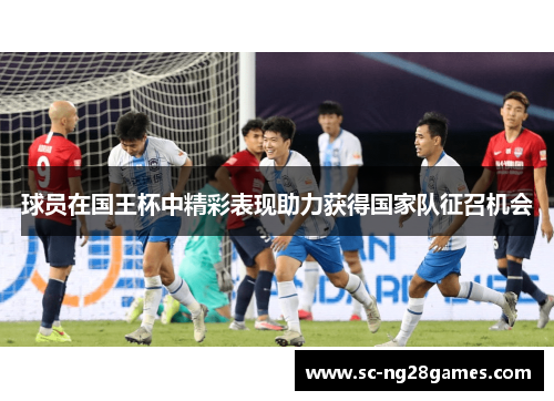 球员在国王杯中精彩表现助力获得国家队征召机会