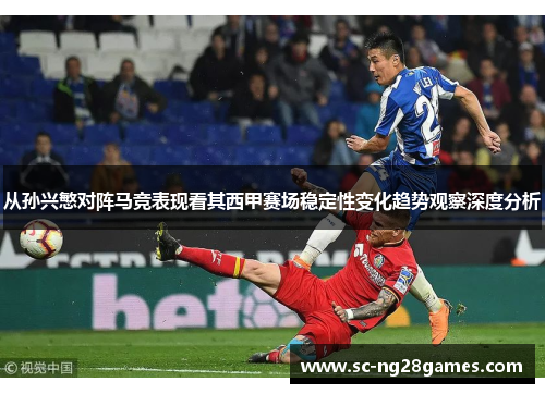 从孙兴慜对阵马竞表现看其西甲赛场稳定性变化趋势观察深度分析
