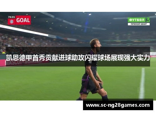 凯恩德甲首秀贡献进球助攻闪耀球场展现强大实力