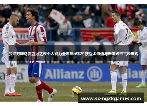 加维对阵马竞亚冠之夜个人能力全面爆发解析技战术价值与未来领袖气质展现 加维对阵马竞亚冠之夜个人能力全面爆发解析技战术价值与未来领袖气质展现