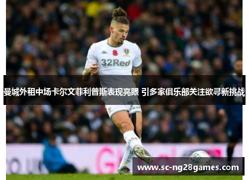 曼城外租中场卡尔文菲利普斯表现亮眼 引多家俱乐部关注欲寻新挑战