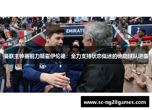 曼联主帅赛前力挺霍伊伦德:全力支持状态低迷的他助球队逆袭 曼联主帅赛前力挺霍伊伦德:全力支持状态低迷的他助球队逆袭