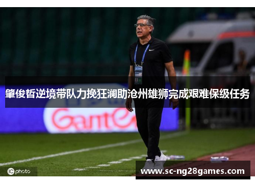 肇俊哲逆境带队力挽狂澜助沧州雄狮完成艰难保级任务 肇俊哲逆境带队力挽狂澜助沧州雄狮完成艰难保级任务