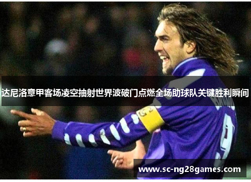 达尼洛意甲客场凌空抽射世界波破门点燃全场助球队关键胜利瞬间